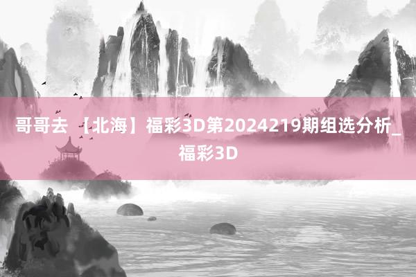 哥哥去 【北海】福彩3D第2024219期组选分析_福彩3D