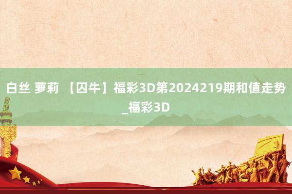 白丝 萝莉 【囚牛】福彩3D第2024219期和值走势_福彩3D