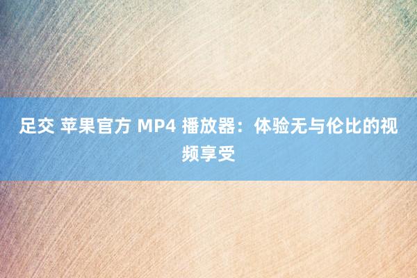 足交 苹果官方 MP4 播放器：体验无与伦比的视频享受