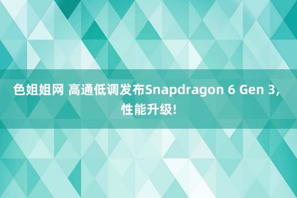 色姐姐网 高通低调发布Snapdragon 6 Gen 3， 性能升级!