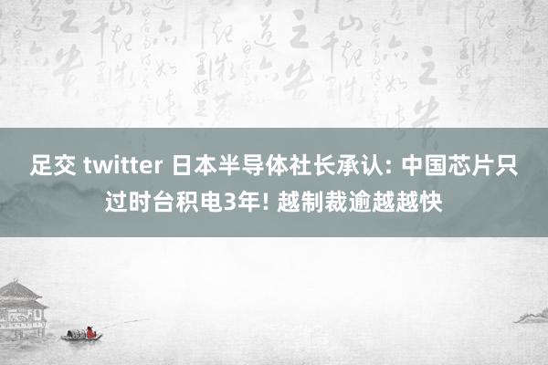 足交 twitter 日本半导体社长承认: 中国芯片只过时台积电3年! 越制裁逾越越快