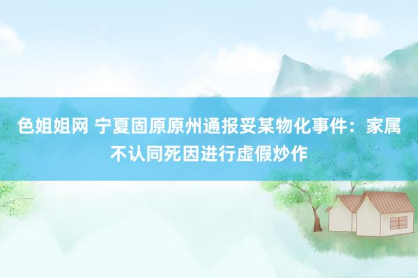 色姐姐网 宁夏固原原州通报妥某物化事件：家属不认同死因进行虚假炒作