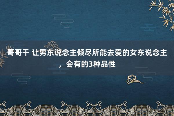 哥哥干 让男东说念主倾尽所能去爱的女东说念主，会有的3种品性