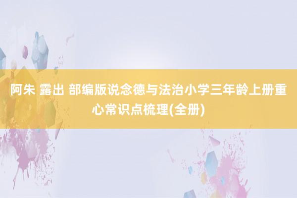 阿朱 露出 部编版说念德与法治小学三年龄上册重心常识点梳理(全册)