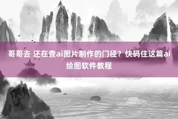 哥哥去 还在查ai图片制作的门径？快码住这篇ai绘图软件教程