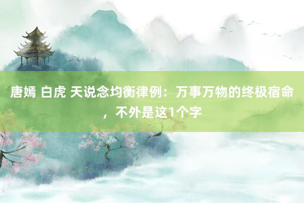 唐嫣 白虎 天说念均衡律例：万事万物的终极宿命，不外是这1个字