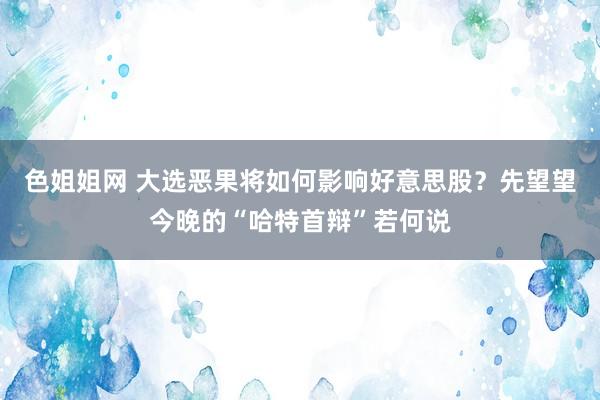 色姐姐网 大选恶果将如何影响好意思股？先望望今晚的“哈特首辩”若何说