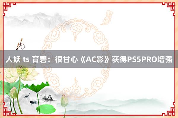 人妖 ts 育碧：很甘心《AC影》获得PS5PRO增强