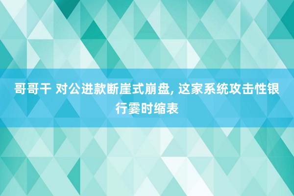 哥哥干 对公进款断崖式崩盘， 这家系统攻击性银行霎时缩表