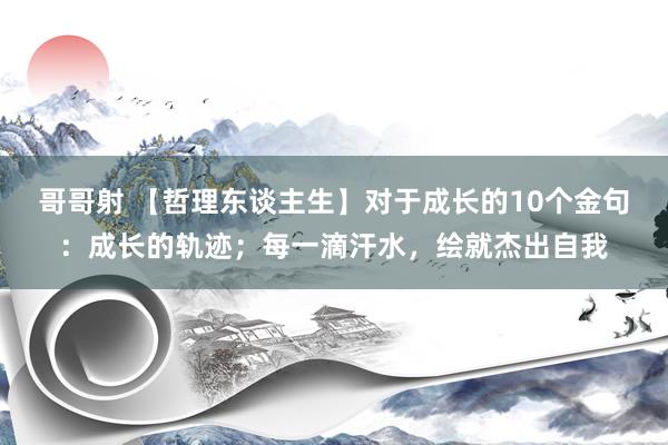 哥哥射 【哲理东谈主生】对于成长的10个金句：成长的轨迹；每一滴汗水，绘就杰出自我