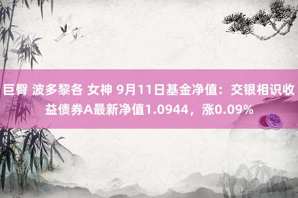 巨臀 波多黎各 女神 9月11日基金净值：交银相识收益债券A最新净值1.0944，涨0.09%