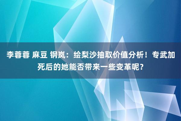 李蓉蓉 麻豆 钢岚：绘梨沙抽取价值分析！专武加死后的她能否带来一些变革呢？