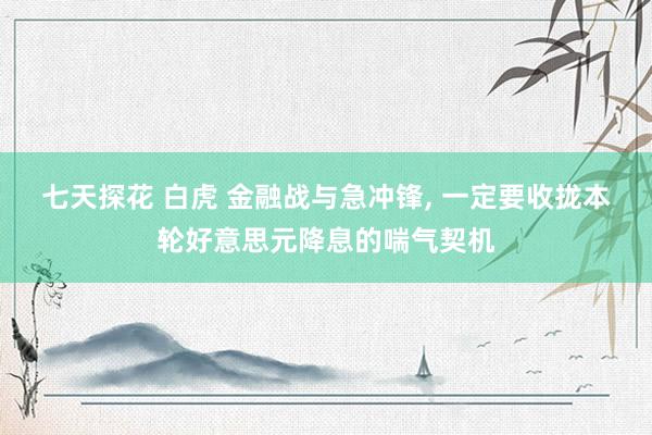 七天探花 白虎 金融战与急冲锋， 一定要收拢本轮好意思元降息的喘气契机