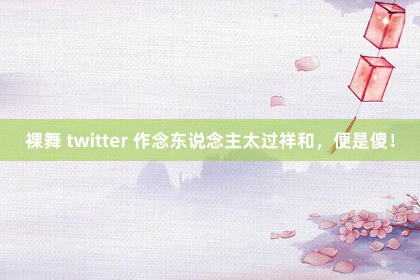 裸舞 twitter 作念东说念主太过祥和，便是傻！