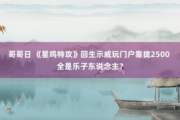 哥哥日 《星鸣特攻》回生示威玩门户靠拢2500 全是乐子东说念主？