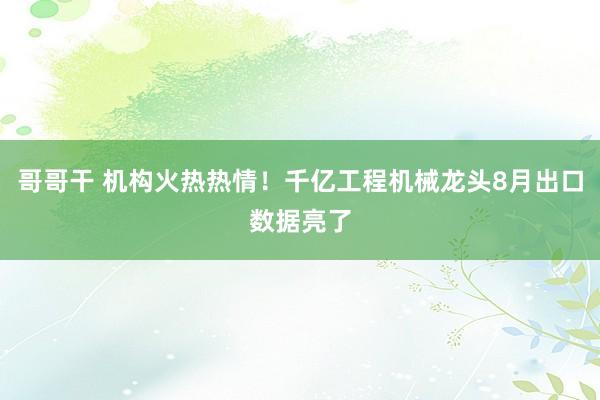 哥哥干 机构火热热情！千亿工程机械龙头8月出口数据亮了