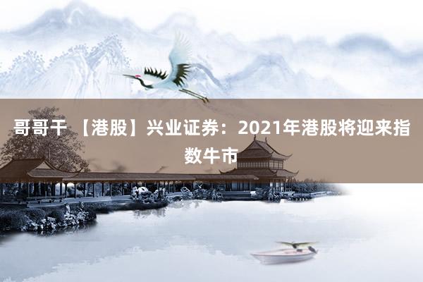 哥哥干 【港股】兴业证券：2021年港股将迎来指数牛市