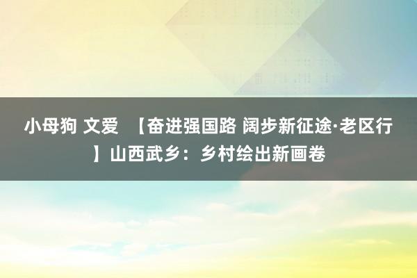 小母狗 文爱  【奋进强国路 阔步新征途·老区行】山西武乡：乡村绘出新画卷