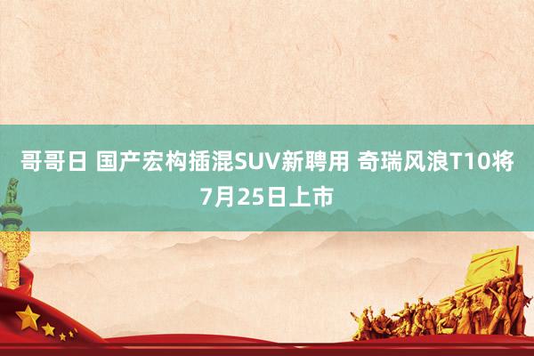 哥哥日 国产宏构插混SUV新聘用 奇瑞风浪T10将7月25日上市