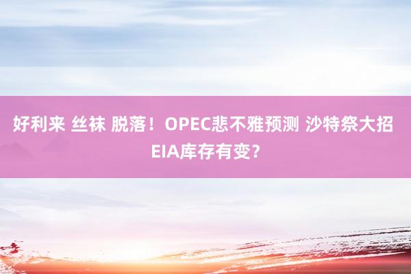 好利来 丝袜 脱落！OPEC悲不雅预测 沙特祭大招 EIA库存有变？