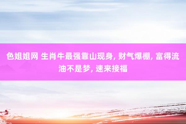 色姐姐网 生肖牛最强靠山现身， 财气爆棚， 富得流油不是梦， 速来接福