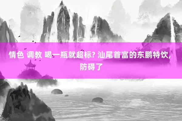 情色 调教 喝一瓶就超标? 汕尾首富的东鹏特饮， 防碍了