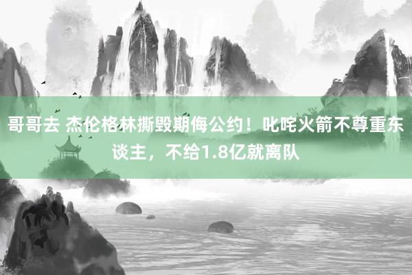 哥哥去 杰伦格林撕毁期侮公约！叱咤火箭不尊重东谈主，不给1.8亿就离队