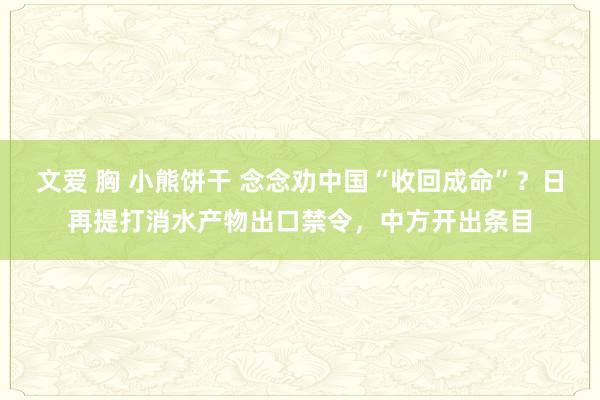 文爱 胸 小熊饼干 念念劝中国“收回成命”？日再提打消水产物出口禁令，中方开出条目