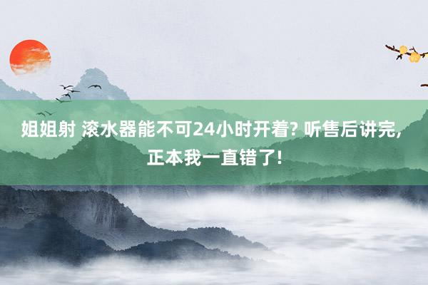 姐姐射 滚水器能不可24小时开着? 听售后讲完， 正本我一直错了!