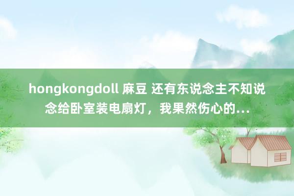 hongkongdoll 麻豆 还有东说念主不知说念给卧室装电扇灯，我果然伤心的…