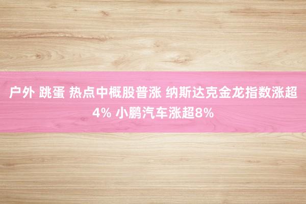 户外 跳蛋 热点中概股普涨 纳斯达克金龙指数涨超4% 小鹏汽车涨超8%