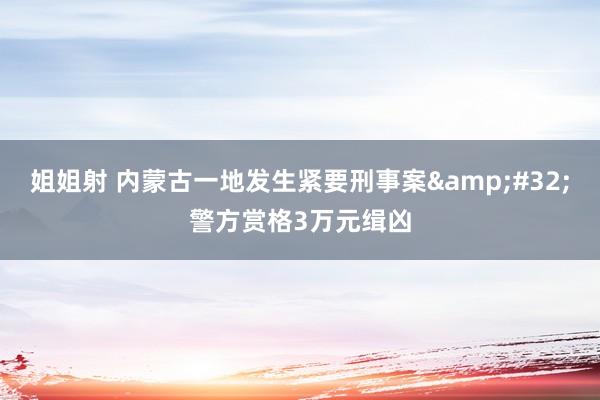 姐姐射 内蒙古一地发生紧要刑事案&#32;警方赏格3万元缉凶