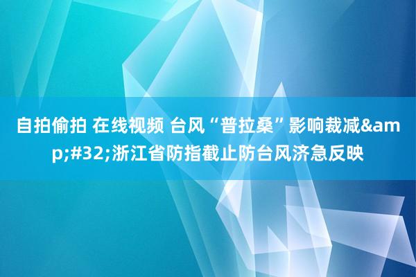 自拍偷拍 在线视频 台风“普拉桑”影响裁减&#32;浙江省防指截止防台风济急反映