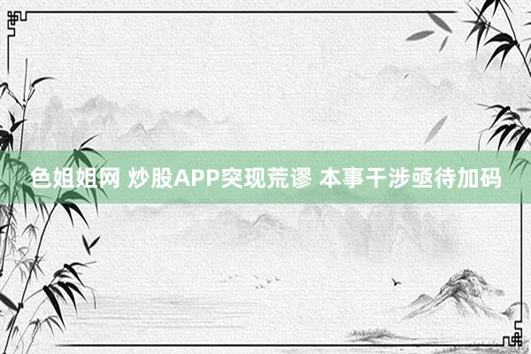 色姐姐网 炒股APP突现荒谬 本事干涉亟待加码