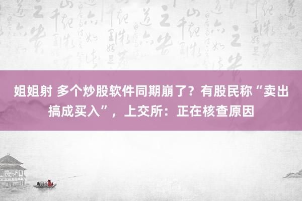 姐姐射 多个炒股软件同期崩了？有股民称“卖出搞成买入”，上交所：正在核查原因