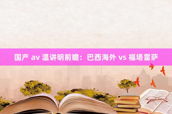 国产 av 温讲明前瞻：巴西海外 vs 福塔雷萨