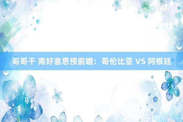 哥哥干 南好意思预前瞻：哥伦比亚 VS 阿根廷