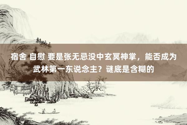 宿舍 自慰 要是张无忌没中玄冥神掌，能否成为武林第一东说念主？谜底是含糊的