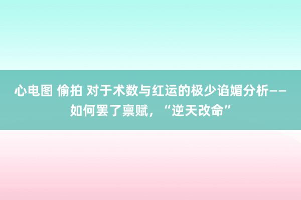 心电图 偷拍 对于术数与红运的极少谄媚分析——如何罢了禀赋，“逆天改命”