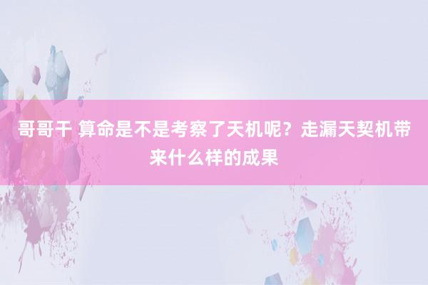 哥哥干 算命是不是考察了天机呢？走漏天契机带来什么样的成果