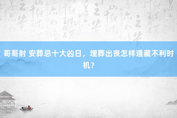 哥哥射 安葬忌十大凶日，埋葬出丧怎样遁藏不利时机？