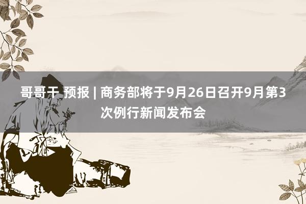 哥哥干 预报 | 商务部将于9月26日召开9月第3次例行新闻发布会