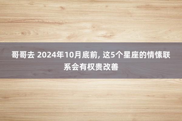 哥哥去 2024年10月底前， 这5个星座的情愫联系会有权贵改善