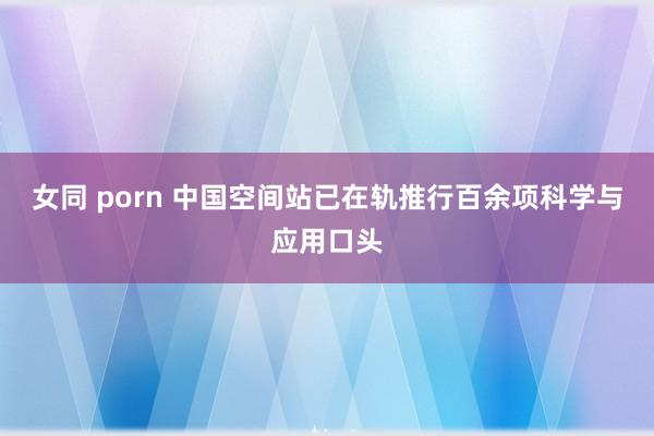 女同 porn 中国空间站已在轨推行百余项科学与应用口头