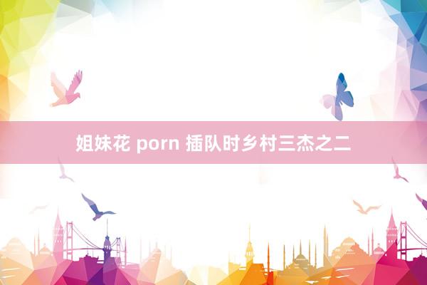 姐妹花 porn 插队时乡村三杰之二