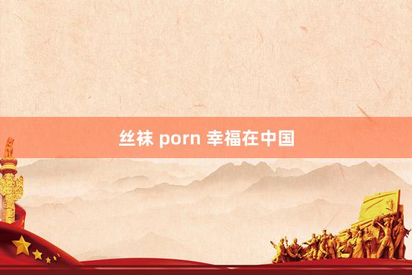 丝袜 porn 幸福在中国