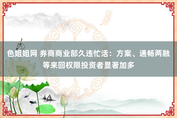 色姐姐网 券商商业部久违忙活：方案、通畅两融等来回权限投资者显著加多