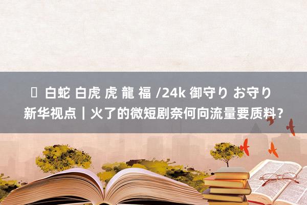 ✨白蛇 白虎 虎 龍 福 /24k 御守り お守り 新华视点｜火了的微短剧奈何向流量要质料？