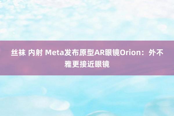 丝袜 内射 Meta发布原型AR眼镜Orion：外不雅更接近眼镜