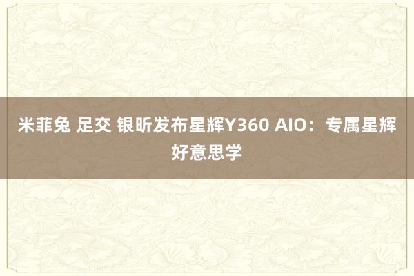 米菲兔 足交 银昕发布星辉Y360 AIO：专属星辉好意思学